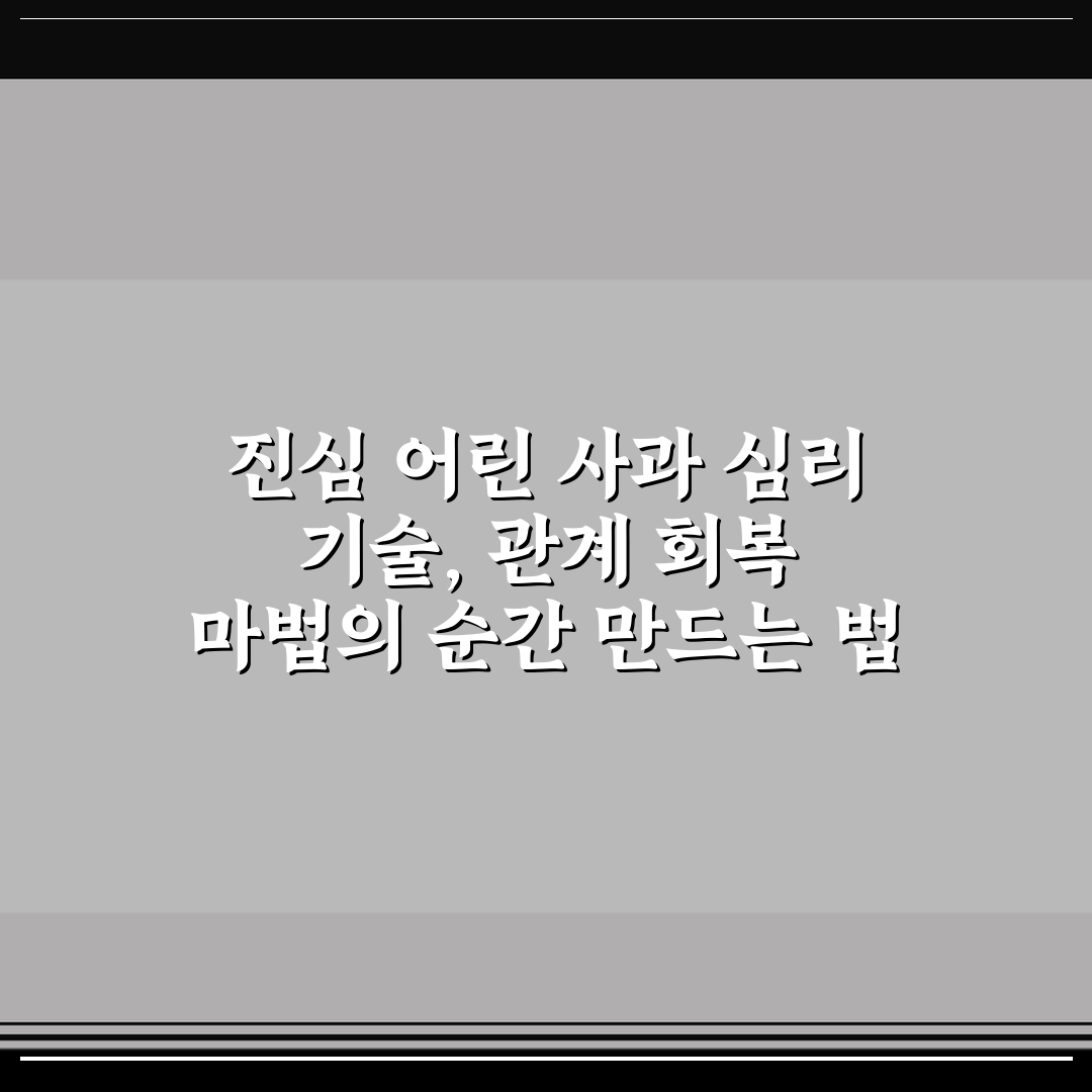 진심 어린 사과 심리 기술, 관계 회복 마법의 순간 만드는 법 정리