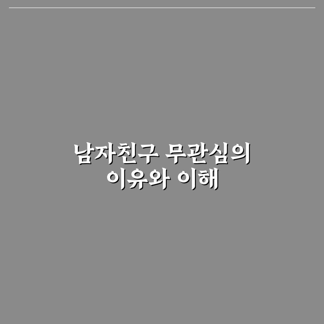 남자친구 무관심 심리와 관계 개선을 위한 솔직한 대화 꿀팁