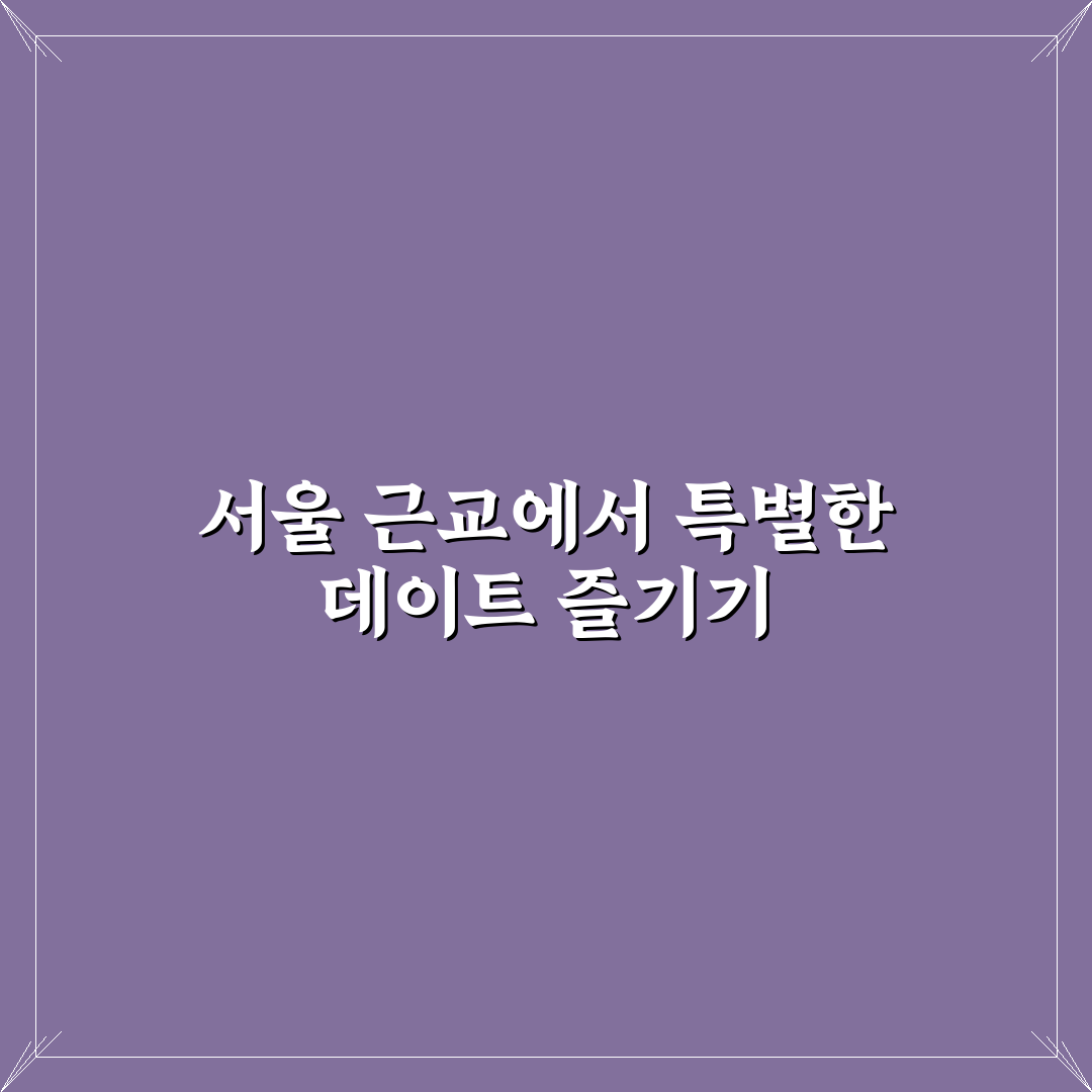 서울 근교 데이트 여행 꿀팁 짧지만 알찬 힐링 시간 보내기