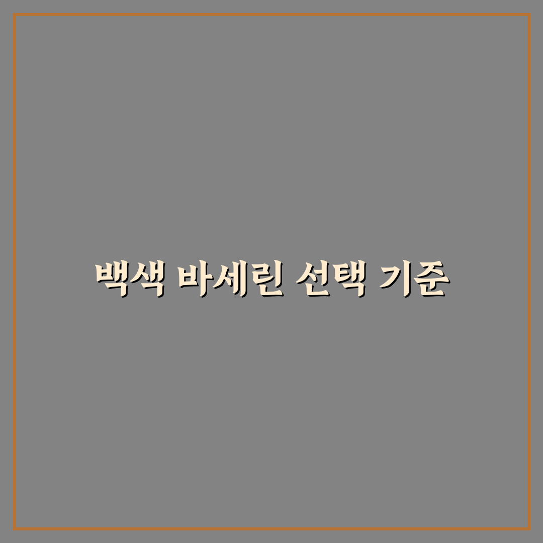 백색 바세린 선택을 위한 5가지 기준 비교 분석